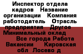 Инспектор отдела кадров › Название организации ­ Компания-работодатель › Отрасль предприятия ­ Другое › Минимальный оклад ­ 22 000 - Все города Работа » Вакансии   . Кировская обл.,Лосево д.